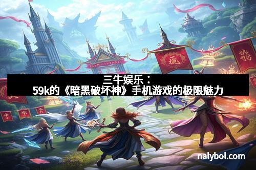 三牛娱乐:59k的《暗黑破坏神》手机游戏的极限魅力