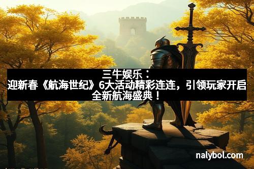 三牛娱乐:迎新春《航海世纪》6大活动精彩连连,引领玩家开启全新航海盛典!