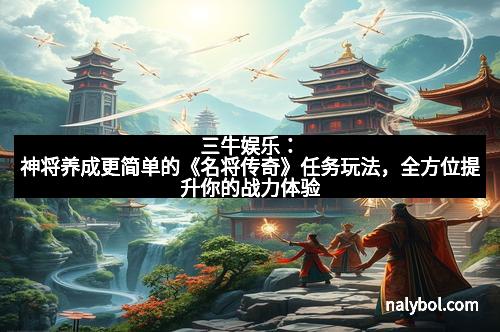 三牛娱乐:神将养成更简单的《名将传奇》任务玩法,全方位提升你的战力体验